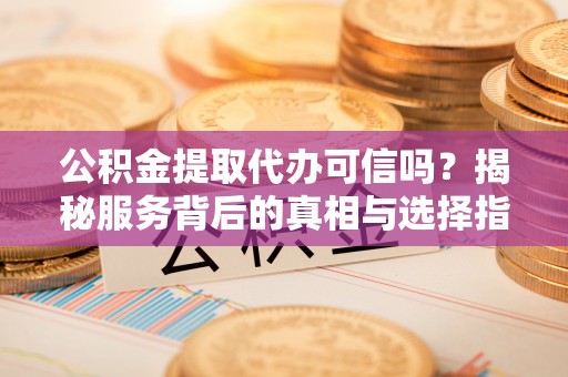 板桥公积金提取代办可信吗？揭秘服务背后的真相与选择指南