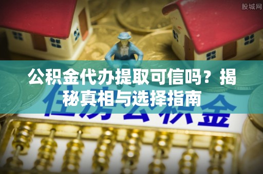 板桥公积金代办提取可信吗？揭秘真相与选择指南