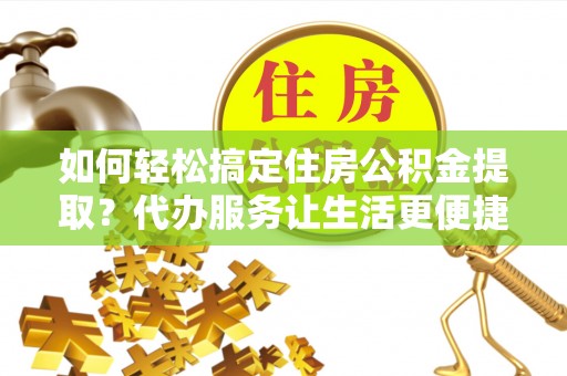 板桥如何轻松搞定住房公积金提取？代办服务让生活更便捷