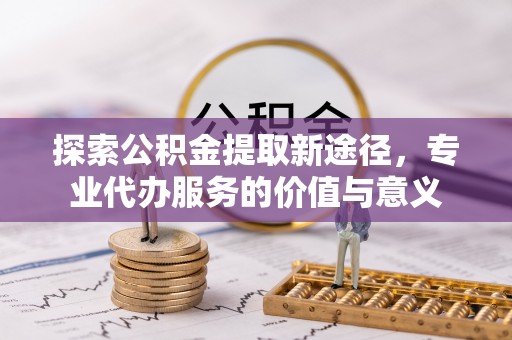 板桥探索公积金提取新途径，专业代办服务的价值与意义
