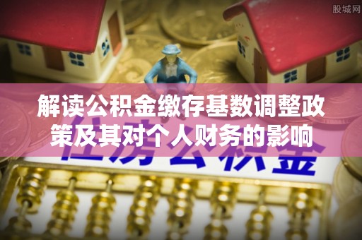 板桥解读公积金缴存基数调整政策及其对个人财务的影响