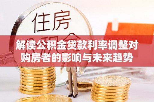 板桥解读公积金贷款利率调整对购房者的影响与未来趋势