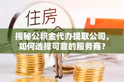 板桥揭秘公积金代办提取公司，如何选择可靠的服务商？