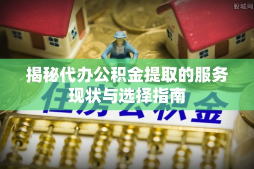 板桥揭秘代办公积金提取的服务现状与选择指南