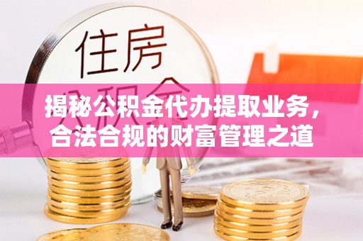 板桥揭秘公积金代办提取业务，合法合规的财富管理之道