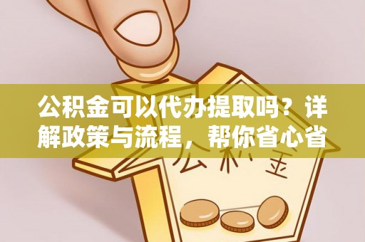 板桥公积金可以代办提取吗？详解政策与流程，帮你省心省力