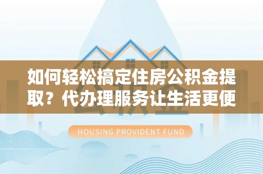 板桥如何轻松搞定住房公积金提取？代办理服务让生活更便捷！