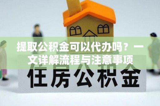 板桥提取公积金可以代办吗？一文详解流程与注意事项