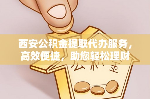 板桥西安公积金提取代办服务，高效便捷，助您轻松理财