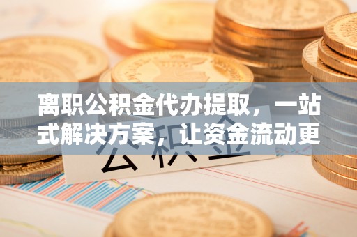 板桥离职公积金代办提取，一站式解决方案，让资金流动更便捷