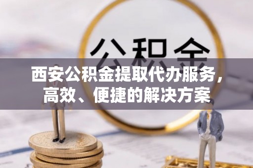 板桥西安公积金提取代办服务，高效、便捷的解决方案