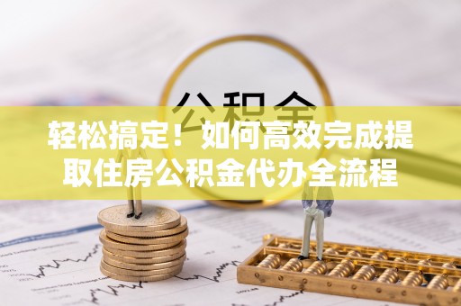 板桥轻松搞定！如何高效完成提取住房公积金代办全流程
