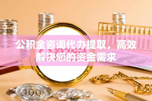 板桥公积金咨询代办提取，高效解决您的资金需求