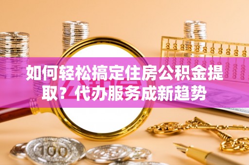板桥如何轻松搞定住房公积金提取？代办服务成新趋势