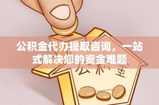板桥公积金代办提取咨询，一站式解决您的资金难题