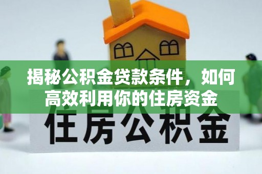 板桥揭秘公积金贷款条件，如何高效利用你的住房资金