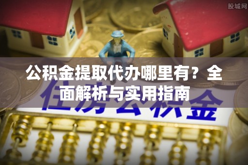 板桥公积金提取代办哪里有？全面解析与实用指南