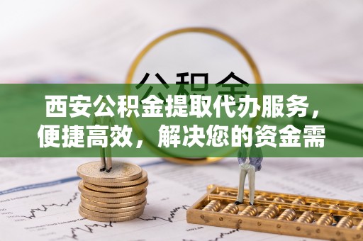 板桥西安公积金提取代办服务，便捷高效，解决您的资金需求