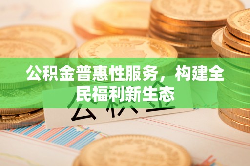 板桥公积金普惠性服务，构建全民福利新生态