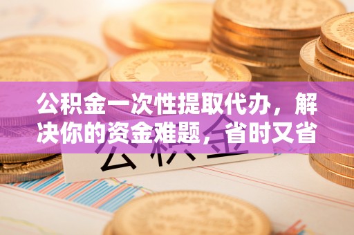 板桥公积金一次性提取代办，解决你的资金难题，省时又省心