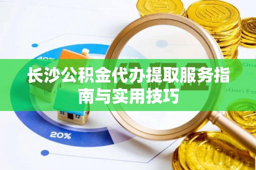 板桥长沙公积金代办提取服务指南与实用技巧
