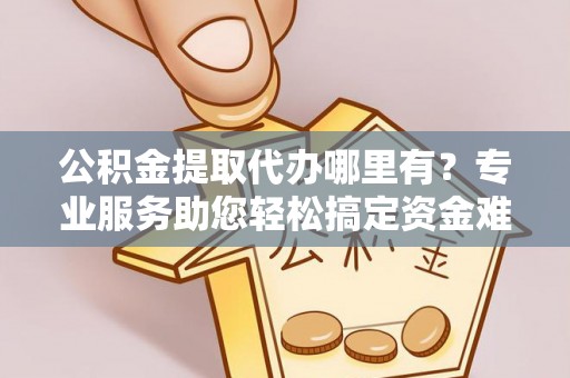 板桥公积金提取代办哪里有？专业服务助您轻松搞定资金难题