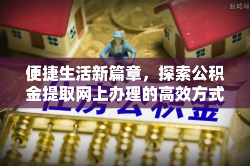板桥便捷生活新篇章，探索公积金提取网上办理的高效方式
