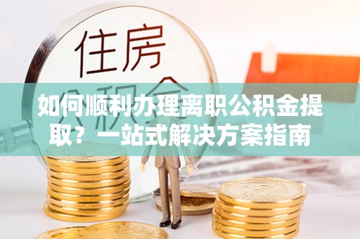 板桥如何顺利办理离职公积金提取？一站式解决方案指南