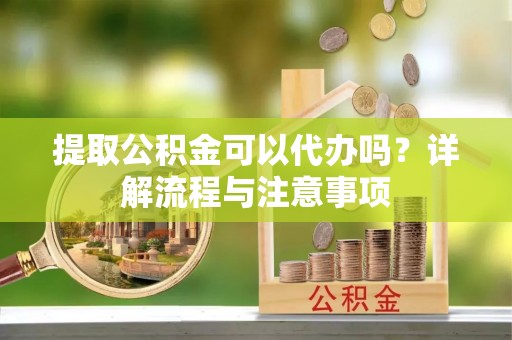 板桥提取公积金可以代办吗？详解流程与注意事项