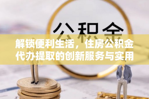 板桥解锁便利生活，住房公积金代办提取的创新服务与实用指南