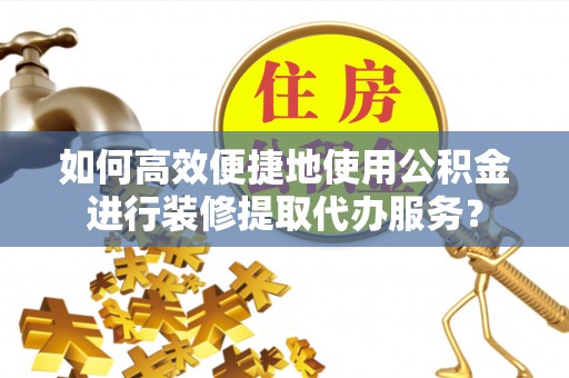 板桥如何高效便捷地使用公积金进行装修提取代办服务？