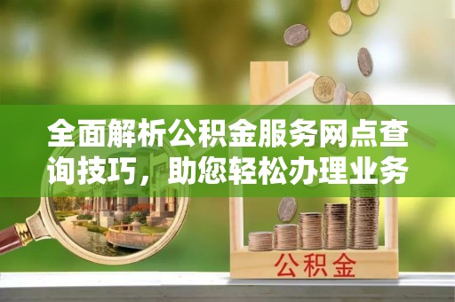 板桥全面解析公积金服务网点查询技巧，助您轻松办理业务