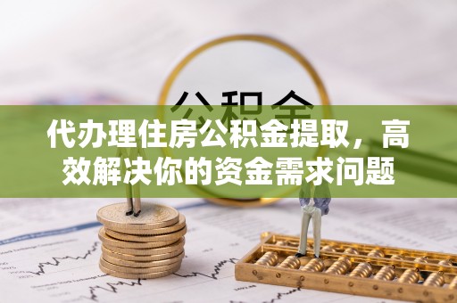 板桥代办理住房公积金提取，高效解决你的资金需求问题