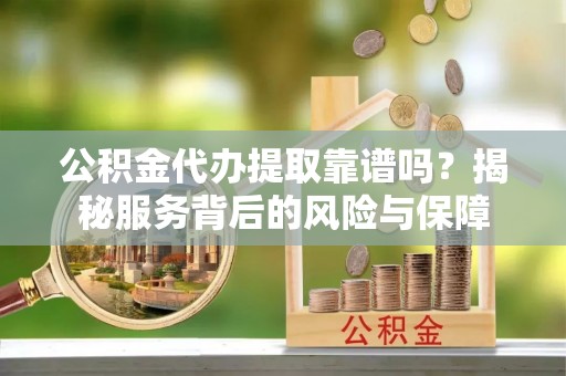 板桥公积金代办提取靠谱吗？揭秘服务背后的风险与保障