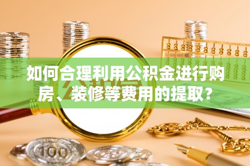 板桥如何合理利用公积金进行购房、装修等费用的提取？