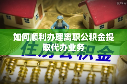 板桥如何顺利办理离职公积金提取代办业务