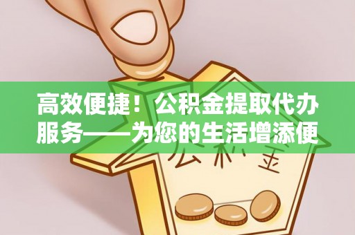 板桥高效便捷！公积金提取代办服务——为您的生活增添便利
