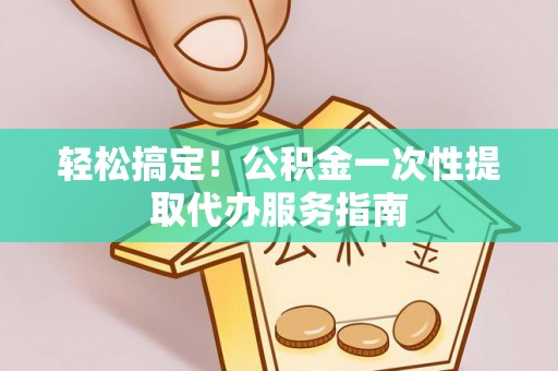 板桥轻松搞定！公积金一次性提取代办服务指南