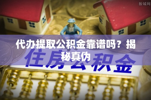 板桥代办提取公积金靠谱吗？揭秘真伪