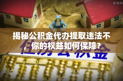 板桥揭秘公积金代办提取违法不，你的权益如何保障？