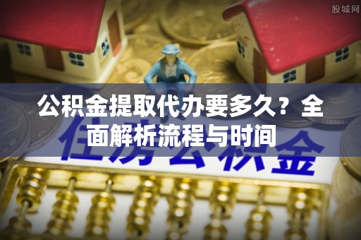 板桥公积金提取代办要多久？全面解析流程与时间